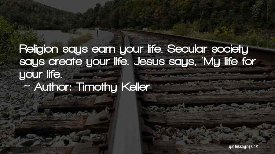 Timothy Keller Quotes: Religion Says Earn Your Life. Secular Society Says Create Your Life. Jesus Says, 'my Life For Your Life.