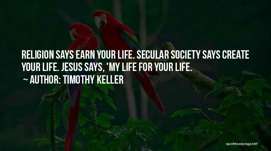 Timothy Keller Quotes: Religion Says Earn Your Life. Secular Society Says Create Your Life. Jesus Says, 'my Life For Your Life.