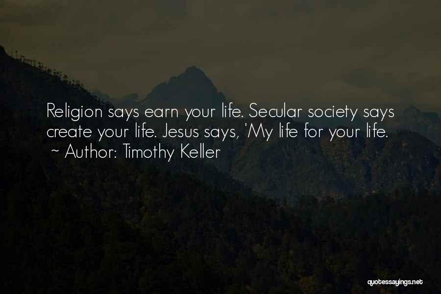 Timothy Keller Quotes: Religion Says Earn Your Life. Secular Society Says Create Your Life. Jesus Says, 'my Life For Your Life.