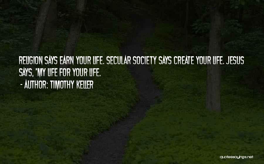 Timothy Keller Quotes: Religion Says Earn Your Life. Secular Society Says Create Your Life. Jesus Says, 'my Life For Your Life.