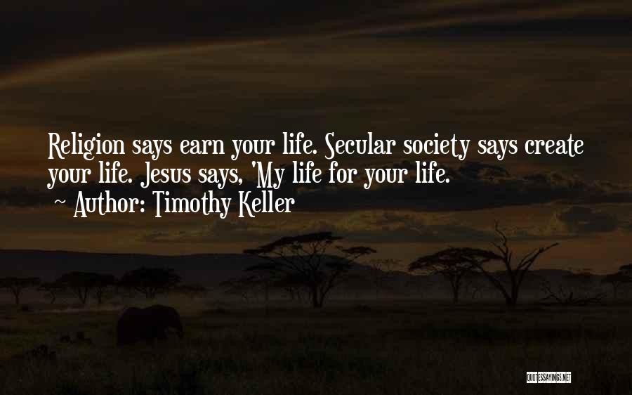 Timothy Keller Quotes: Religion Says Earn Your Life. Secular Society Says Create Your Life. Jesus Says, 'my Life For Your Life.