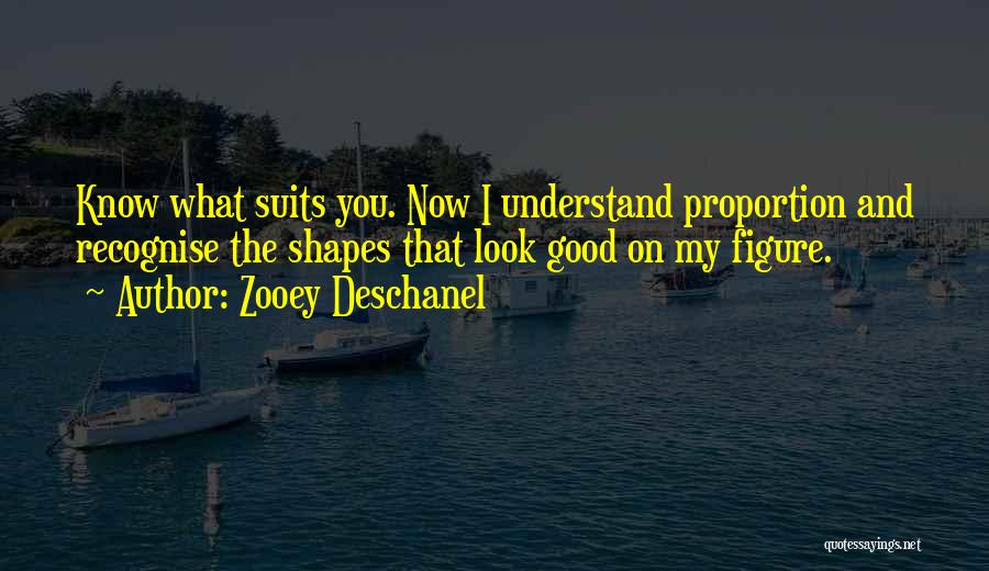 Zooey Deschanel Quotes: Know What Suits You. Now I Understand Proportion And Recognise The Shapes That Look Good On My Figure.