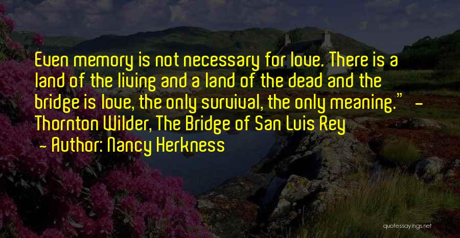 Nancy Herkness Quotes: Even Memory Is Not Necessary For Love. There Is A Land Of The Living And A Land Of The Dead