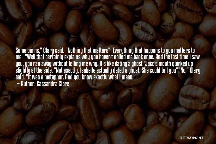 Cassandra Clare Quotes: Some Burns, Clary Said. Nothing That Matterseverything That Happens To You Matters To Me.well That Certainly Explains Why You Haven't