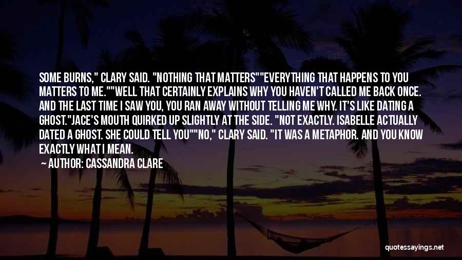 Cassandra Clare Quotes: Some Burns, Clary Said. Nothing That Matterseverything That Happens To You Matters To Me.well That Certainly Explains Why You Haven't