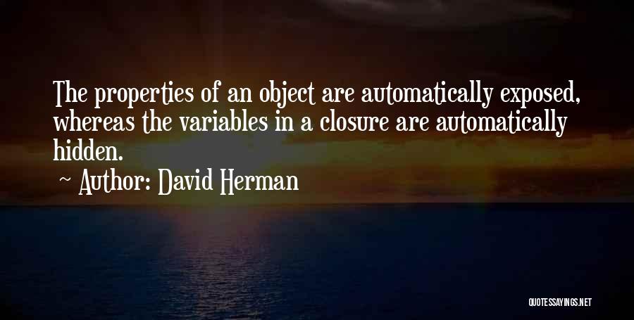 David Herman Quotes: The Properties Of An Object Are Automatically Exposed, Whereas The Variables In A Closure Are Automatically Hidden.