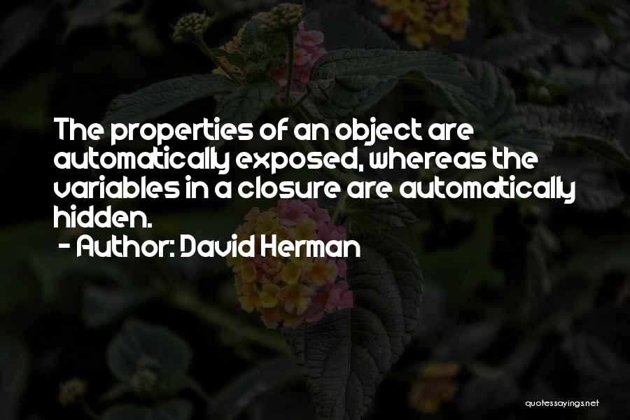 David Herman Quotes: The Properties Of An Object Are Automatically Exposed, Whereas The Variables In A Closure Are Automatically Hidden.