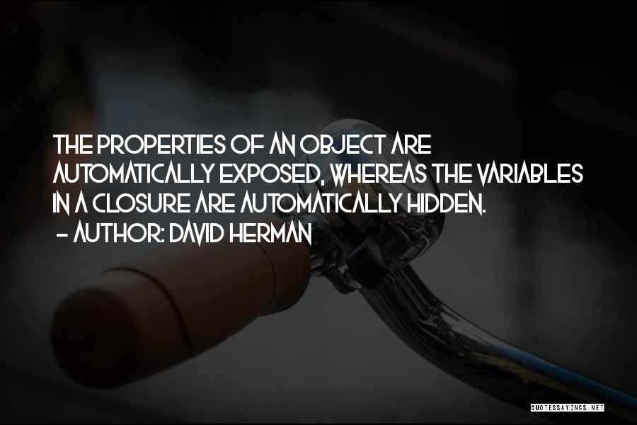 David Herman Quotes: The Properties Of An Object Are Automatically Exposed, Whereas The Variables In A Closure Are Automatically Hidden.