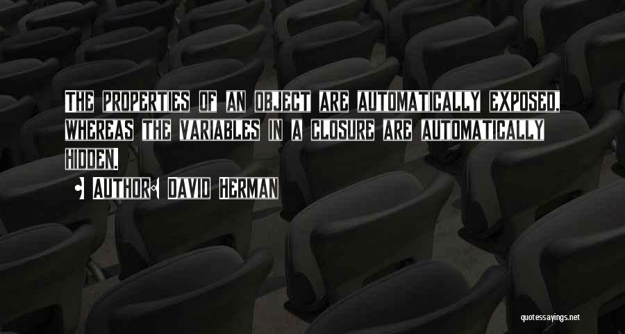 David Herman Quotes: The Properties Of An Object Are Automatically Exposed, Whereas The Variables In A Closure Are Automatically Hidden.