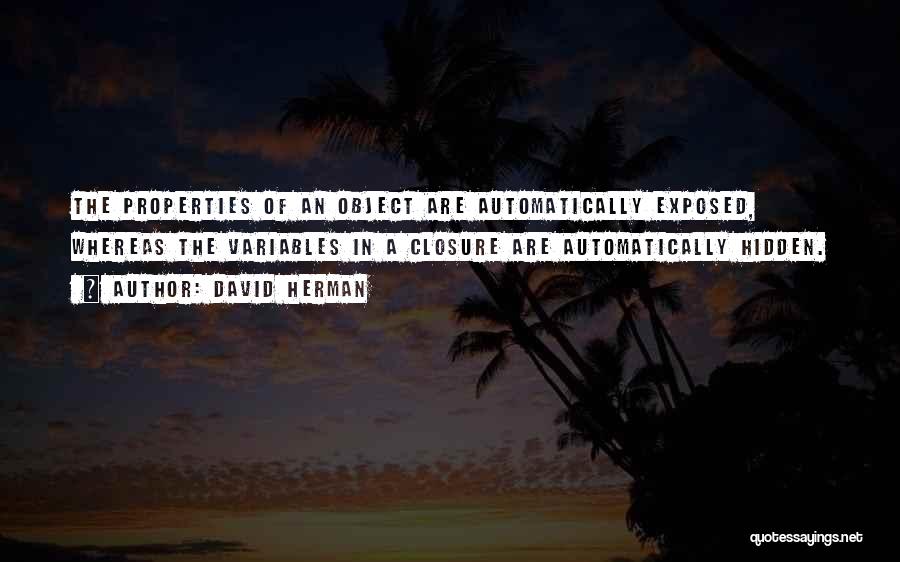 David Herman Quotes: The Properties Of An Object Are Automatically Exposed, Whereas The Variables In A Closure Are Automatically Hidden.