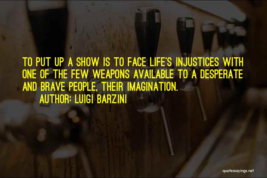 Luigi Barzini Quotes: To Put Up A Show Is To Face Life's Injustices With One Of The Few Weapons Available To A Desperate