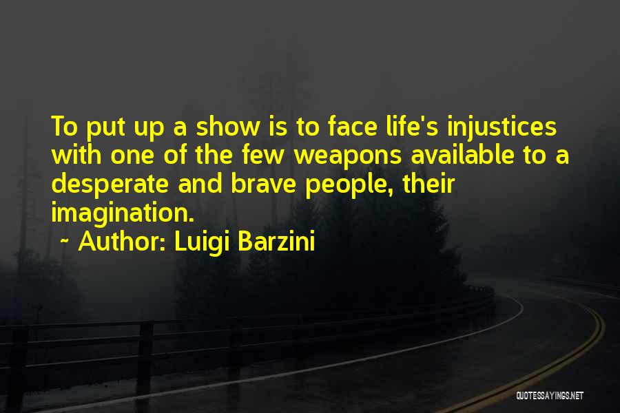 Luigi Barzini Quotes: To Put Up A Show Is To Face Life's Injustices With One Of The Few Weapons Available To A Desperate