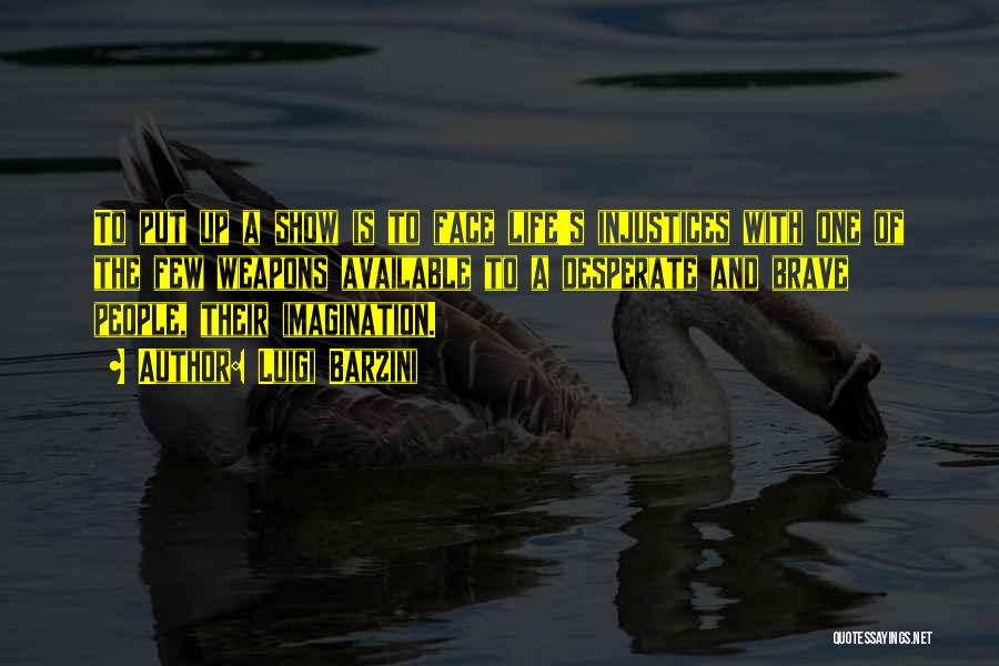 Luigi Barzini Quotes: To Put Up A Show Is To Face Life's Injustices With One Of The Few Weapons Available To A Desperate