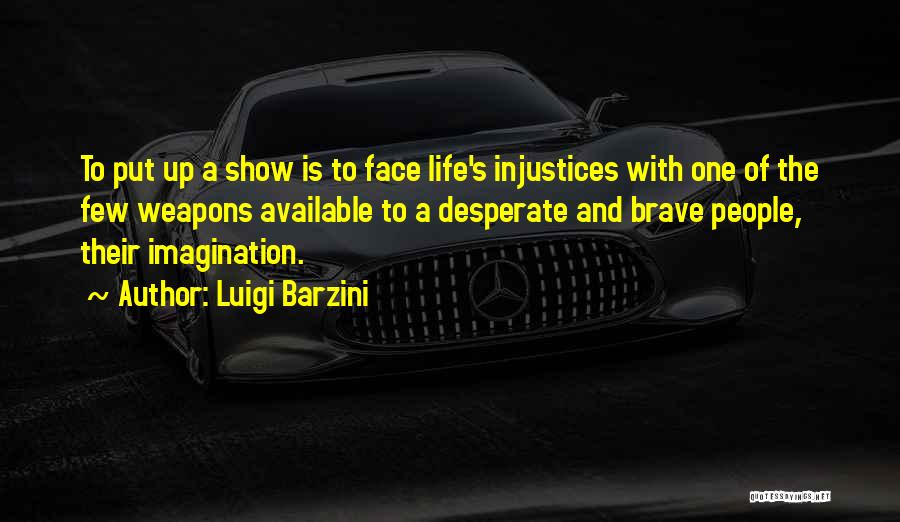 Luigi Barzini Quotes: To Put Up A Show Is To Face Life's Injustices With One Of The Few Weapons Available To A Desperate