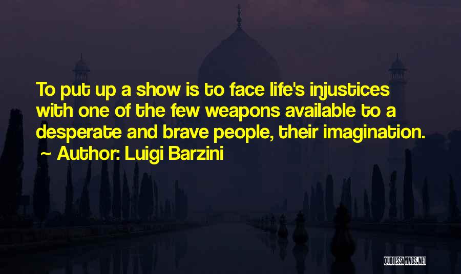 Luigi Barzini Quotes: To Put Up A Show Is To Face Life's Injustices With One Of The Few Weapons Available To A Desperate