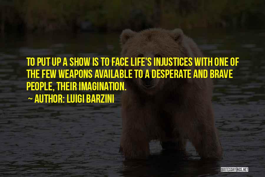 Luigi Barzini Quotes: To Put Up A Show Is To Face Life's Injustices With One Of The Few Weapons Available To A Desperate