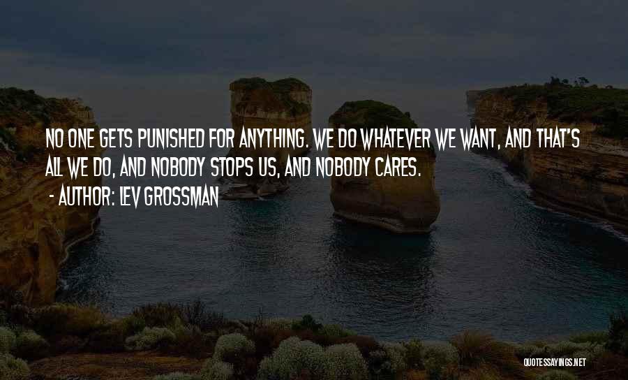 Lev Grossman Quotes: No One Gets Punished For Anything. We Do Whatever We Want, And That's All We Do, And Nobody Stops Us,