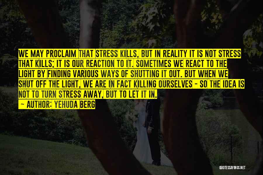 Yehuda Berg Quotes: We May Proclaim That Stress Kills, But In Reality It Is Not Stress That Kills; It Is Our Reaction To