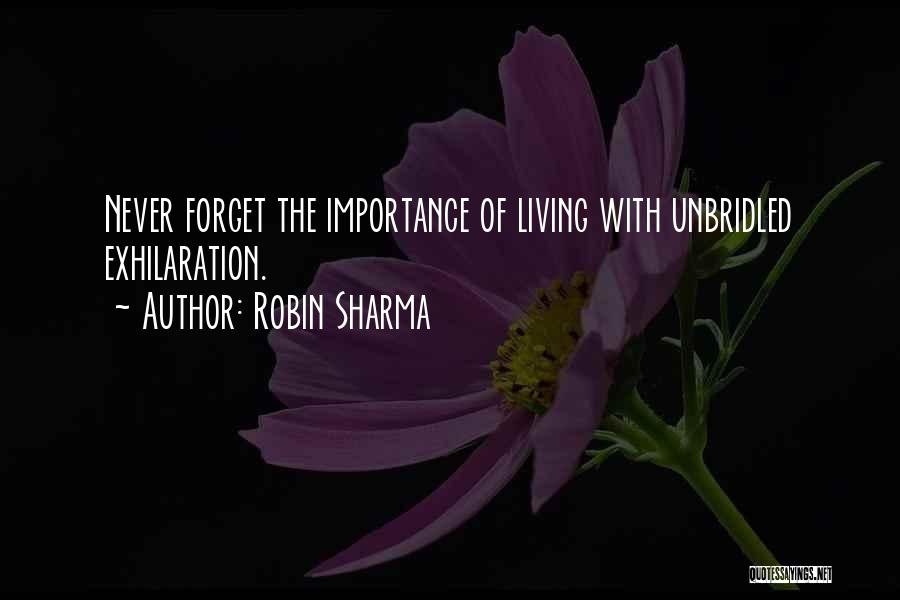 Robin Sharma Quotes: Never Forget The Importance Of Living With Unbridled Exhilaration.
