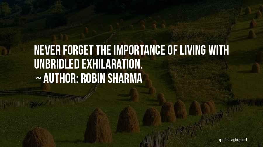Robin Sharma Quotes: Never Forget The Importance Of Living With Unbridled Exhilaration.
