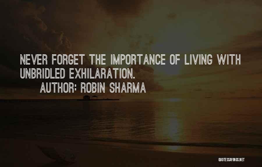 Robin Sharma Quotes: Never Forget The Importance Of Living With Unbridled Exhilaration.