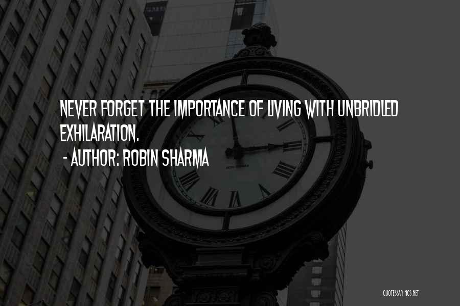 Robin Sharma Quotes: Never Forget The Importance Of Living With Unbridled Exhilaration.