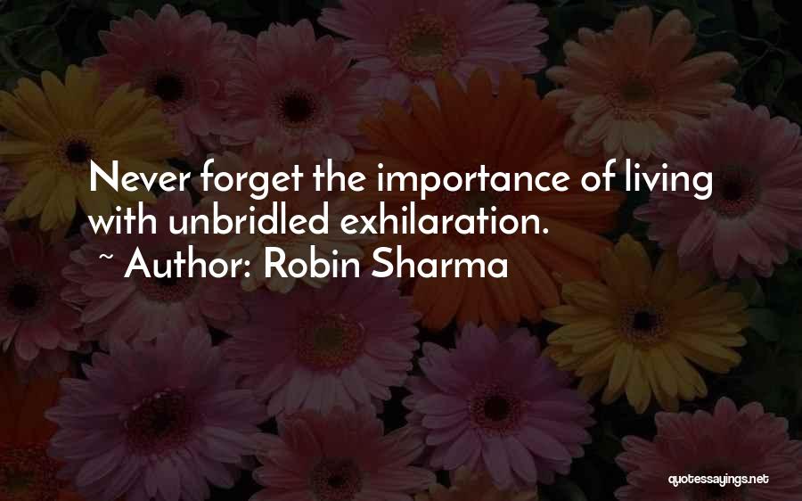 Robin Sharma Quotes: Never Forget The Importance Of Living With Unbridled Exhilaration.