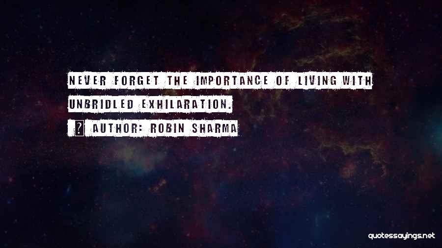 Robin Sharma Quotes: Never Forget The Importance Of Living With Unbridled Exhilaration.