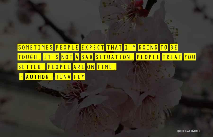 Tina Fey Quotes: Sometimes People Expect That I'm Going To Be Tough. It's Not A Bad Situation. People Treat You Better. People Are