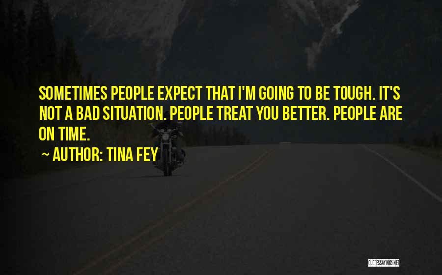 Tina Fey Quotes: Sometimes People Expect That I'm Going To Be Tough. It's Not A Bad Situation. People Treat You Better. People Are