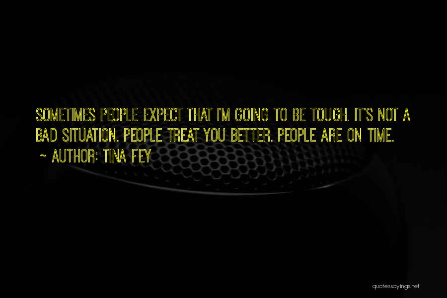 Tina Fey Quotes: Sometimes People Expect That I'm Going To Be Tough. It's Not A Bad Situation. People Treat You Better. People Are