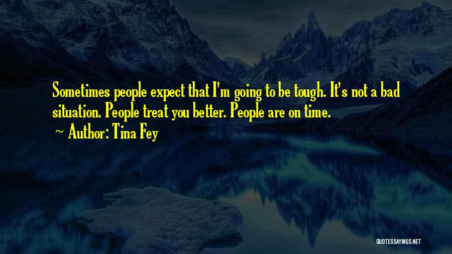 Tina Fey Quotes: Sometimes People Expect That I'm Going To Be Tough. It's Not A Bad Situation. People Treat You Better. People Are