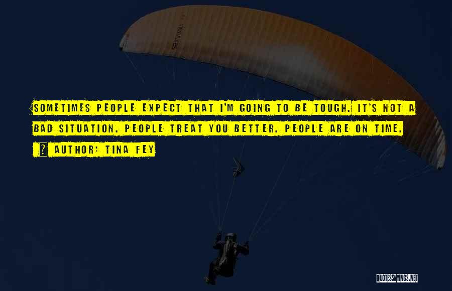 Tina Fey Quotes: Sometimes People Expect That I'm Going To Be Tough. It's Not A Bad Situation. People Treat You Better. People Are