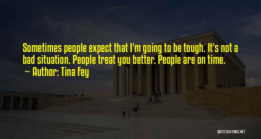 Tina Fey Quotes: Sometimes People Expect That I'm Going To Be Tough. It's Not A Bad Situation. People Treat You Better. People Are
