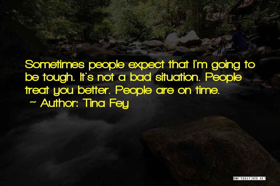 Tina Fey Quotes: Sometimes People Expect That I'm Going To Be Tough. It's Not A Bad Situation. People Treat You Better. People Are