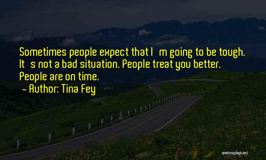 Tina Fey Quotes: Sometimes People Expect That I'm Going To Be Tough. It's Not A Bad Situation. People Treat You Better. People Are