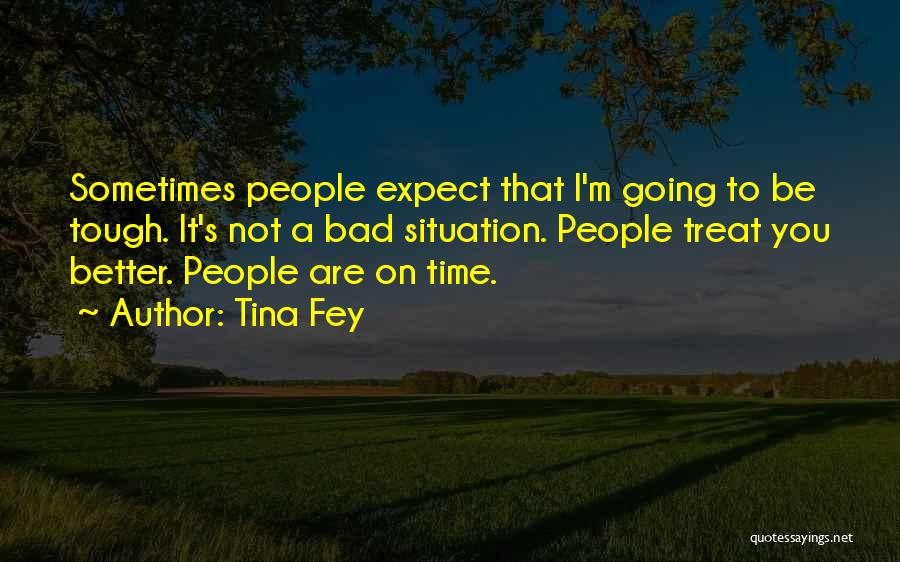 Tina Fey Quotes: Sometimes People Expect That I'm Going To Be Tough. It's Not A Bad Situation. People Treat You Better. People Are