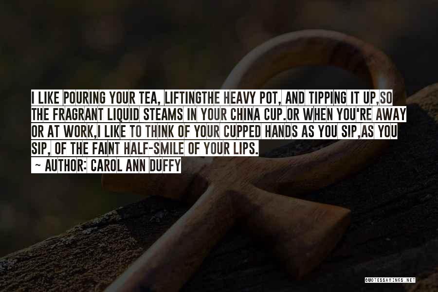 Carol Ann Duffy Quotes: I Like Pouring Your Tea, Liftingthe Heavy Pot, And Tipping It Up,so The Fragrant Liquid Steams In Your China Cup.or
