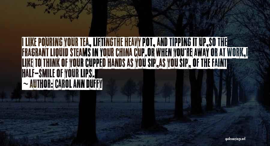 Carol Ann Duffy Quotes: I Like Pouring Your Tea, Liftingthe Heavy Pot, And Tipping It Up,so The Fragrant Liquid Steams In Your China Cup.or