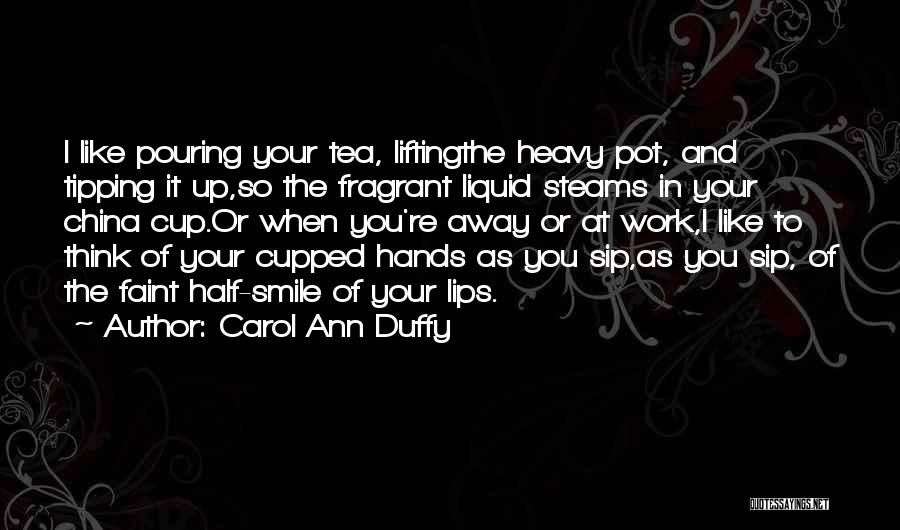 Carol Ann Duffy Quotes: I Like Pouring Your Tea, Liftingthe Heavy Pot, And Tipping It Up,so The Fragrant Liquid Steams In Your China Cup.or