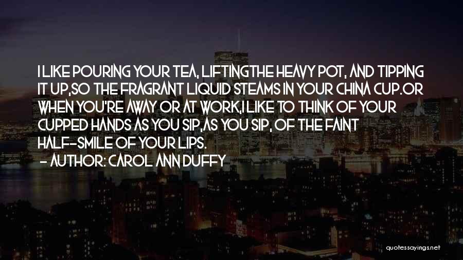 Carol Ann Duffy Quotes: I Like Pouring Your Tea, Liftingthe Heavy Pot, And Tipping It Up,so The Fragrant Liquid Steams In Your China Cup.or