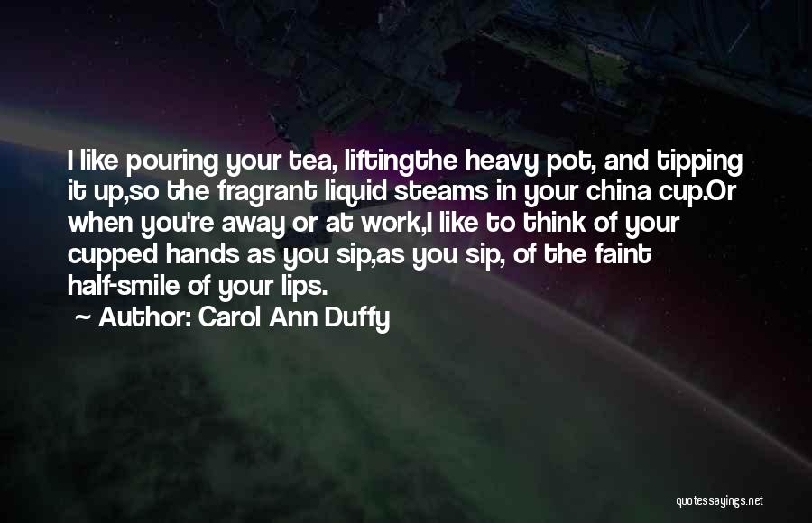 Carol Ann Duffy Quotes: I Like Pouring Your Tea, Liftingthe Heavy Pot, And Tipping It Up,so The Fragrant Liquid Steams In Your China Cup.or