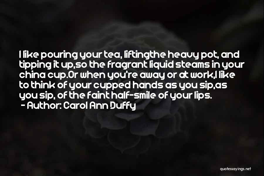 Carol Ann Duffy Quotes: I Like Pouring Your Tea, Liftingthe Heavy Pot, And Tipping It Up,so The Fragrant Liquid Steams In Your China Cup.or