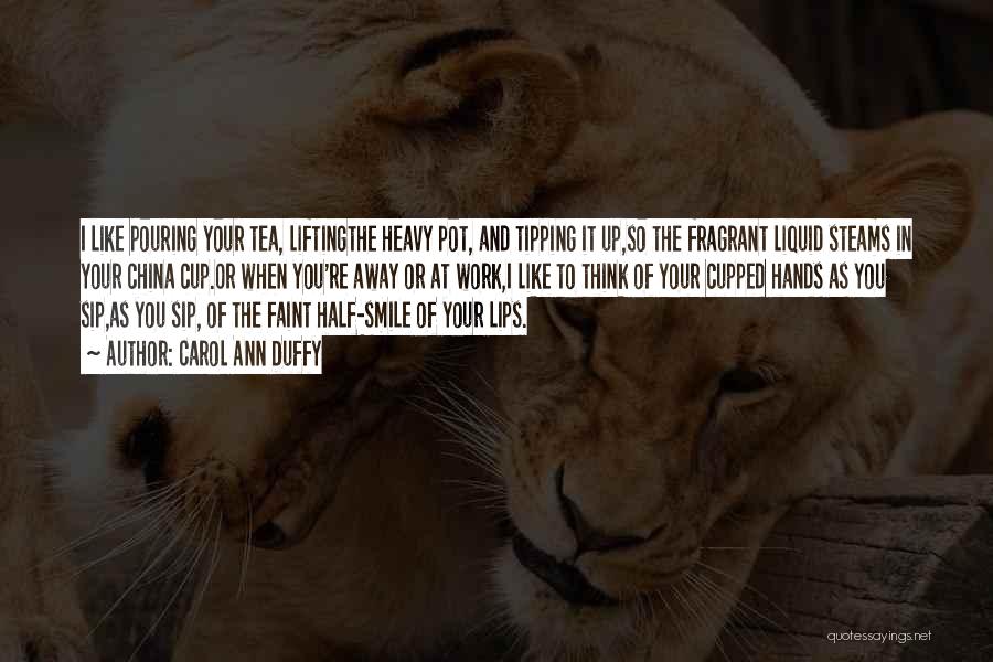Carol Ann Duffy Quotes: I Like Pouring Your Tea, Liftingthe Heavy Pot, And Tipping It Up,so The Fragrant Liquid Steams In Your China Cup.or