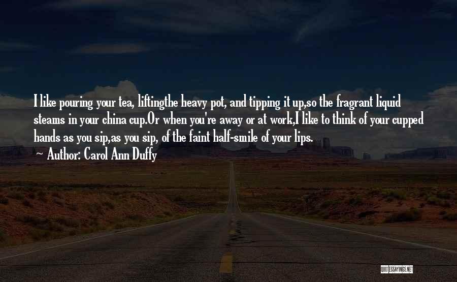 Carol Ann Duffy Quotes: I Like Pouring Your Tea, Liftingthe Heavy Pot, And Tipping It Up,so The Fragrant Liquid Steams In Your China Cup.or