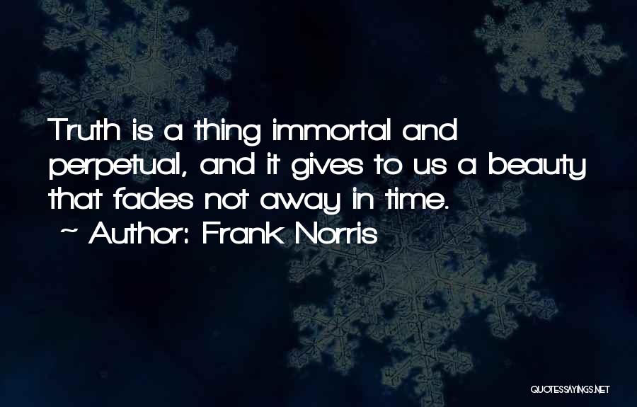 Frank Norris Quotes: Truth Is A Thing Immortal And Perpetual, And It Gives To Us A Beauty That Fades Not Away In Time.