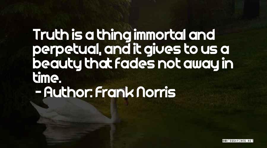 Frank Norris Quotes: Truth Is A Thing Immortal And Perpetual, And It Gives To Us A Beauty That Fades Not Away In Time.