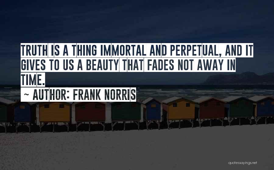 Frank Norris Quotes: Truth Is A Thing Immortal And Perpetual, And It Gives To Us A Beauty That Fades Not Away In Time.