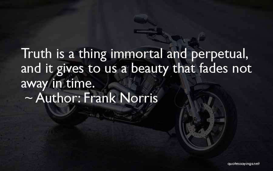 Frank Norris Quotes: Truth Is A Thing Immortal And Perpetual, And It Gives To Us A Beauty That Fades Not Away In Time.