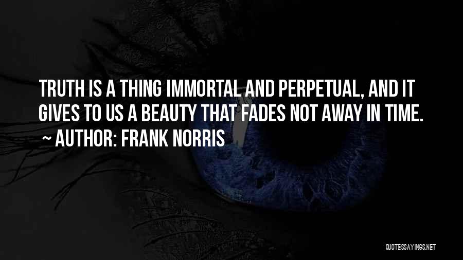 Frank Norris Quotes: Truth Is A Thing Immortal And Perpetual, And It Gives To Us A Beauty That Fades Not Away In Time.